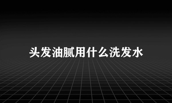 头发油腻用什么洗发水