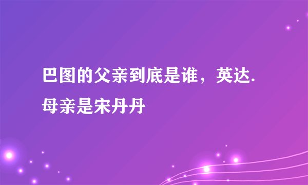 巴图的父亲到底是谁，英达.母亲是宋丹丹