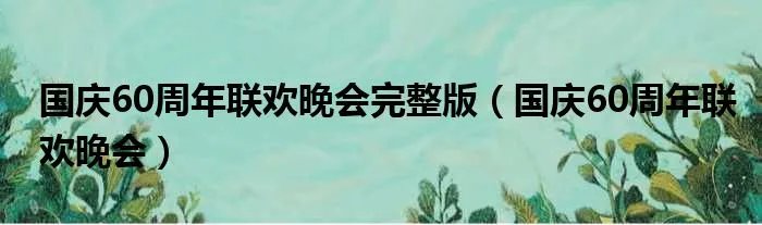 国庆60周年联欢晚会完整版(国庆60周年联欢晚会)