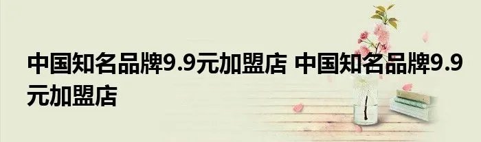 中国知名品牌9.9元加盟店 中国知名品牌9.9元加盟店