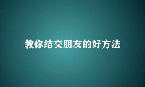 教你结交朋友的好方法