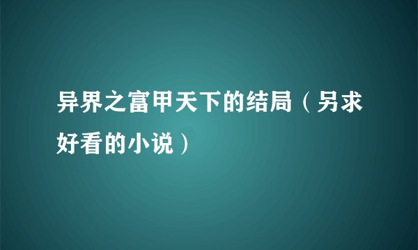 异界之富甲天下的结局（另求好看的小说）