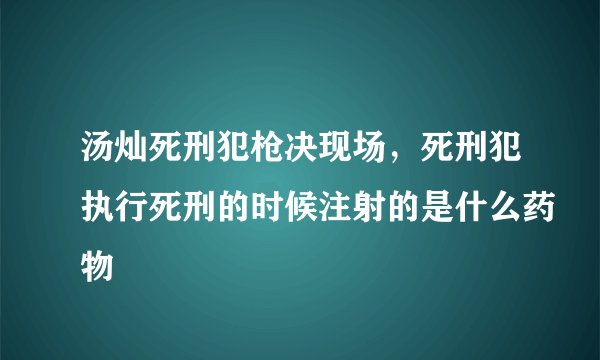 汤灿死刑犯枪决现场，死刑犯执行死刑的时候注射的是什么药物
