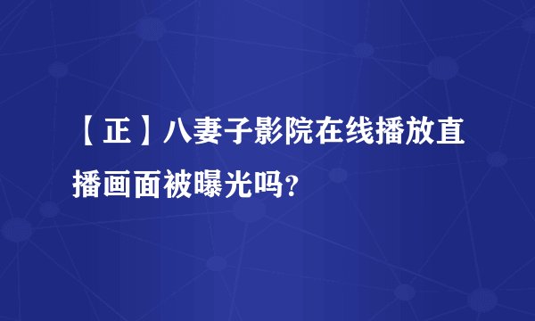【正】八妻子影院在线播放直播画面被曝光吗？