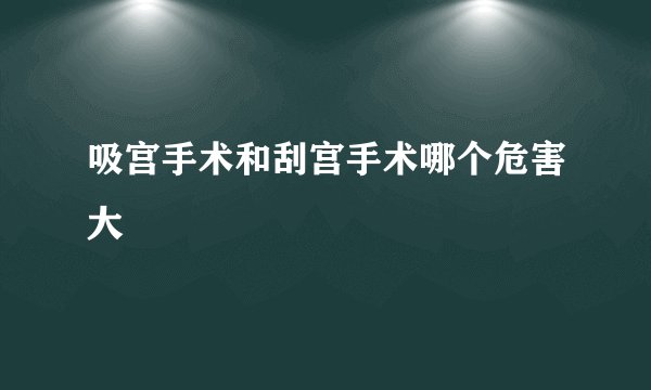 吸宫手术和刮宫手术哪个危害大