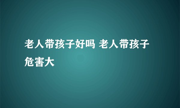 老人带孩子好吗 老人带孩子危害大