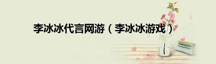 李冰冰代言网游（李冰冰游戏）