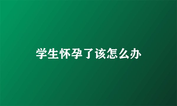 学生怀孕了该怎么办