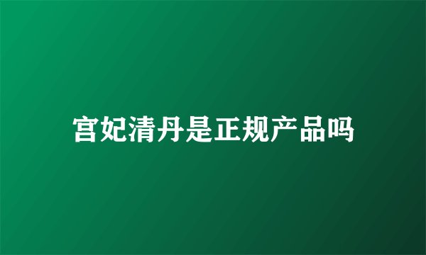 宫妃清丹是正规产品吗