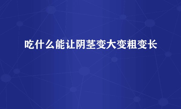 吃什么能让阴茎变大变粗变长