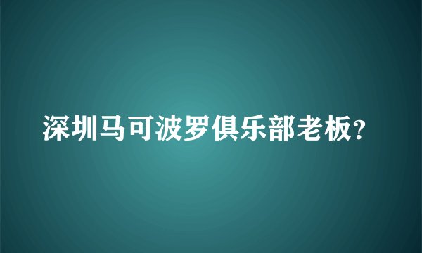 深圳马可波罗俱乐部老板？
