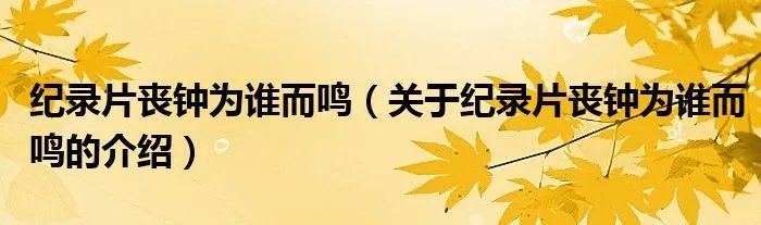 纪录片丧钟为谁而鸣（关于纪录片丧钟为谁而鸣的介绍）