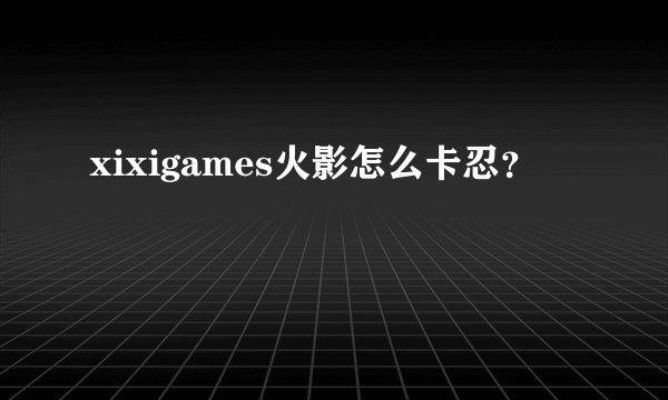 xixigames火影怎么卡忍?