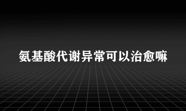 氨基酸代谢异常可以治愈嘛