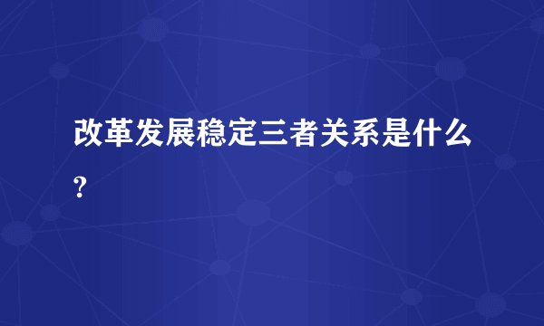 改革发展稳定三者关系是什么?