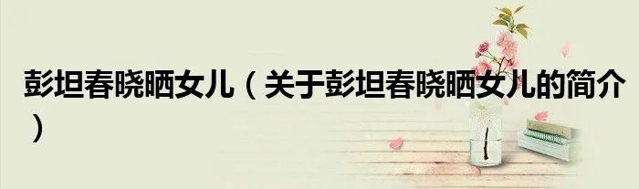 彭坦春晓晒女儿（关于彭坦春晓晒女儿的简介）