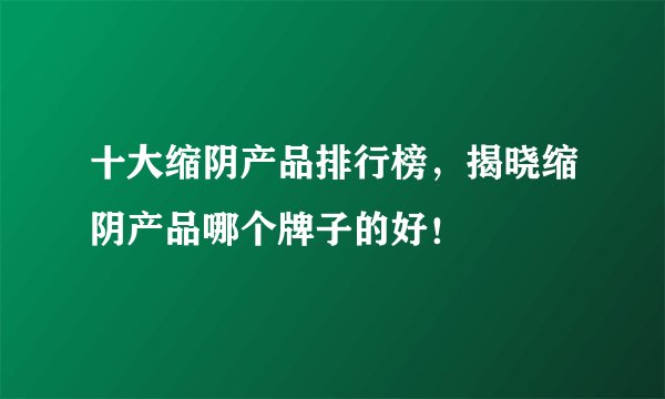 十大缩阴产品排行榜，揭晓缩阴产品哪个牌子的好！