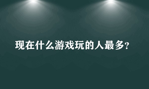 现在什么游戏玩的人最多？