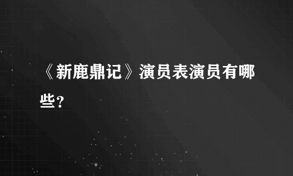 《新鹿鼎记》演员表演员有哪些？