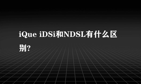 iQue iDSi和NDSL有什么区别?