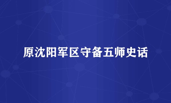 原沈阳军区守备五师史话