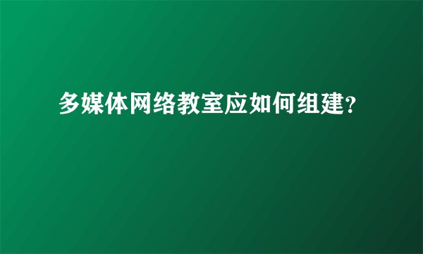 多媒体网络教室应如何组建？