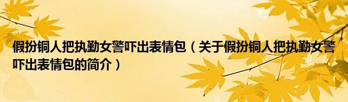假扮铜人把执勤女警吓出表情包（关于假扮铜人把执勤女警吓出表情包的简介）
