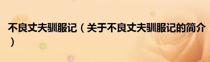 不良丈夫驯服记（关于不良丈夫驯服记的简介）