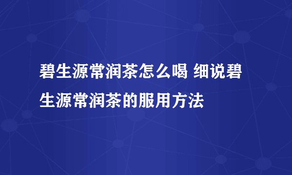 碧生源常润茶怎么喝 细说碧生源常润茶的服用方法