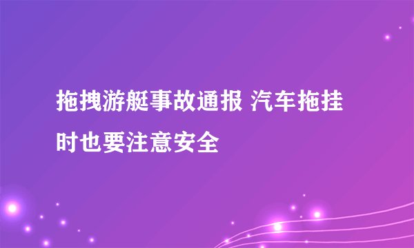 拖拽游艇事故通报 汽车拖挂时也要注意安全
