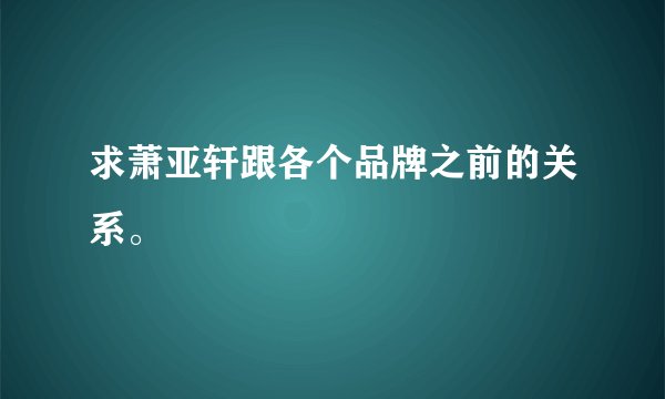 求萧亚轩跟各个品牌之前的关系。