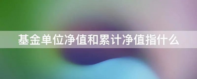 基金单位净值和累计净值指什么