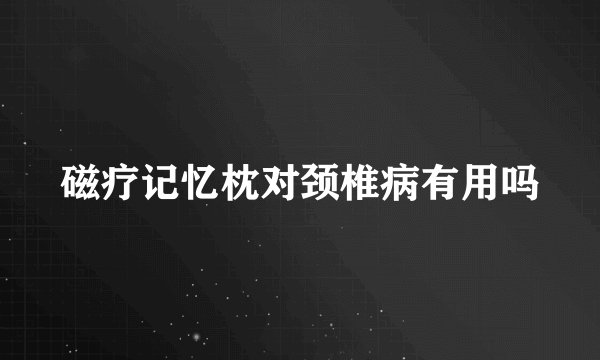 磁疗记忆枕对颈椎病有用吗