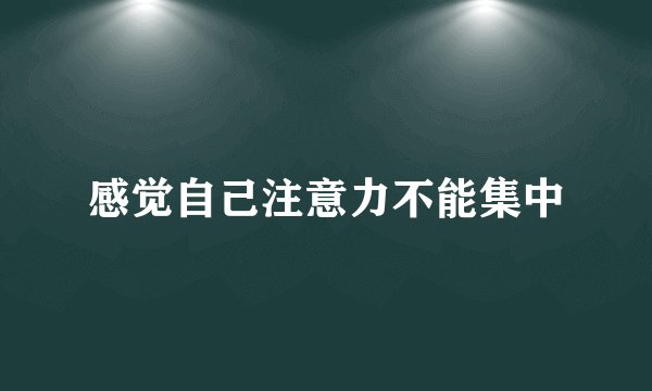 感觉自己注意力不能集中
