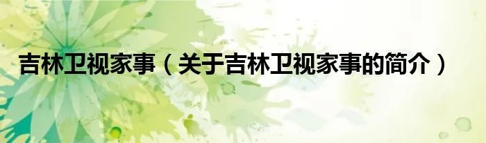 吉林卫视家事（关于吉林卫视家事的简介）