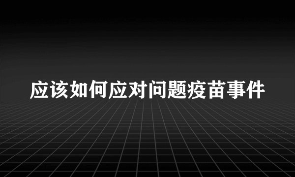 应该如何应对问题疫苗事件