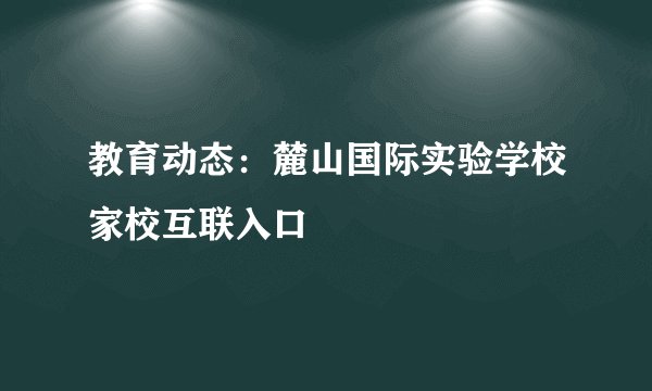 教育动态:麓山国际实验学校家校互联入口