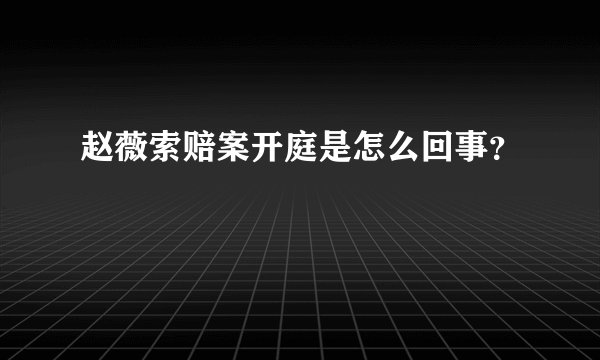 赵薇索赔案开庭是怎么回事？
