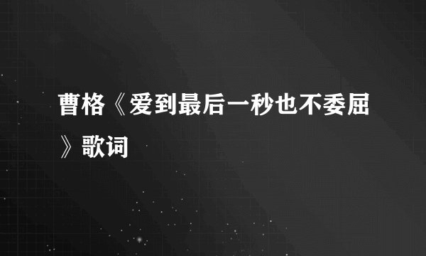 曹格《爱到最后一秒也不委屈》歌词