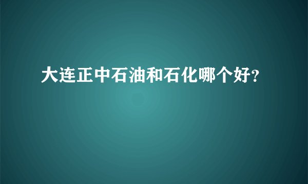 大连正中石油和石化哪个好？