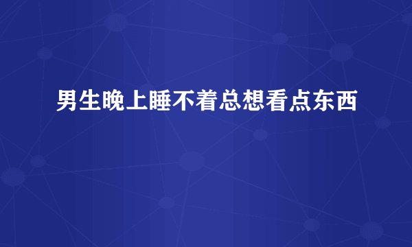 男生晚上睡不着总想看点东西