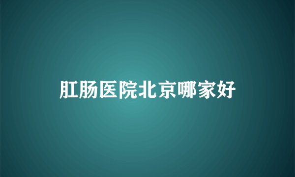 肛肠医院北京哪家好