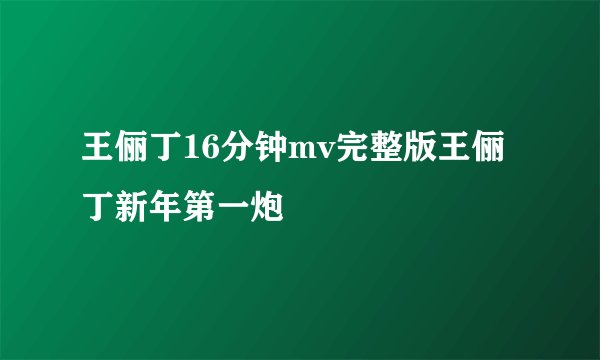 王俪丁16分钟mv完整版王俪丁新年第一炮