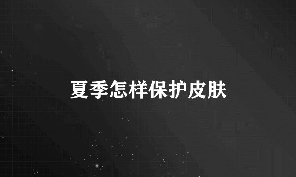 夏季怎样保护皮肤