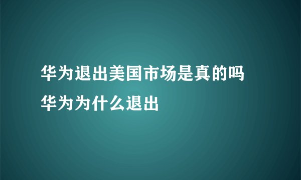 华为退出美国市场是真的吗 华为为什么退出