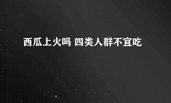 西瓜上火吗 四类人群不宜吃