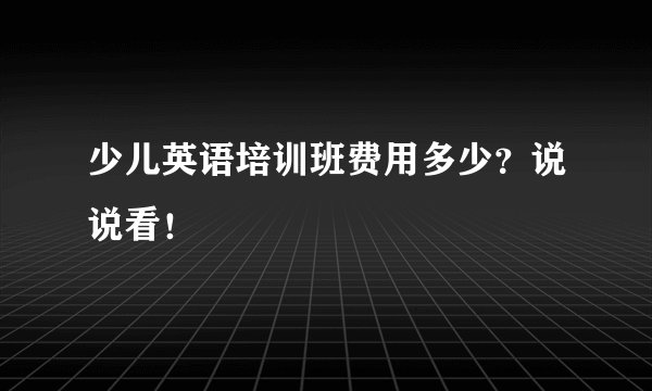 少儿英语培训班费用多少？说说看！