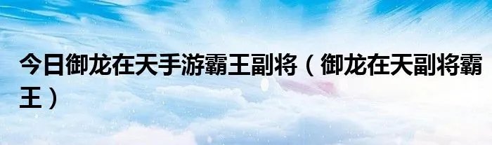 今日御龙在天手游霸王副将（御龙在天副将霸王）