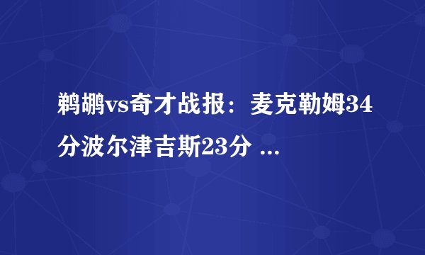 鹈鹕vs奇才战报：麦克勒姆34分波尔津吉斯23分 鹈鹕击败奇才