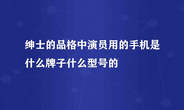 绅士的品格中演员用的手机是什么牌子什么型号的